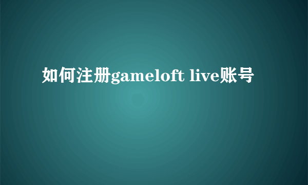 如何注册gameloft live账号