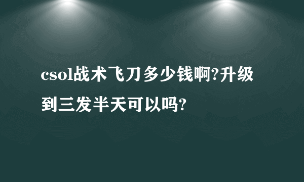 csol战术飞刀多少钱啊?升级到三发半天可以吗?