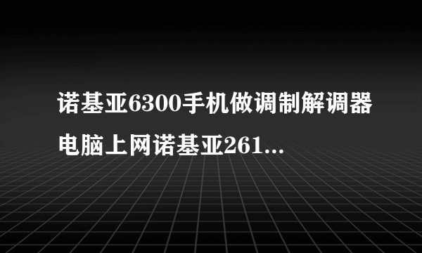 诺基亚6300手机做调制解调器电脑上网诺基亚2610怎么设置网络