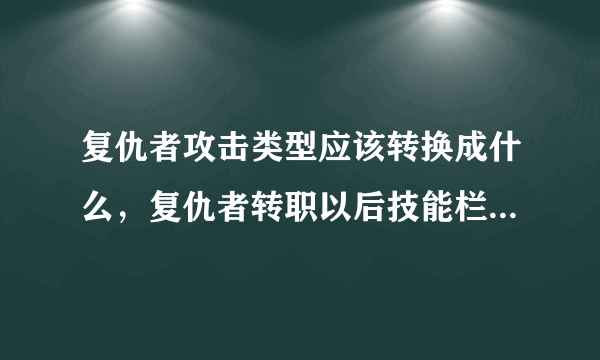 复仇者攻击类型应该转换成什么，复仇者转职以后技能栏里有个《攻击类型转换》分别为 普通-物理-魔法。