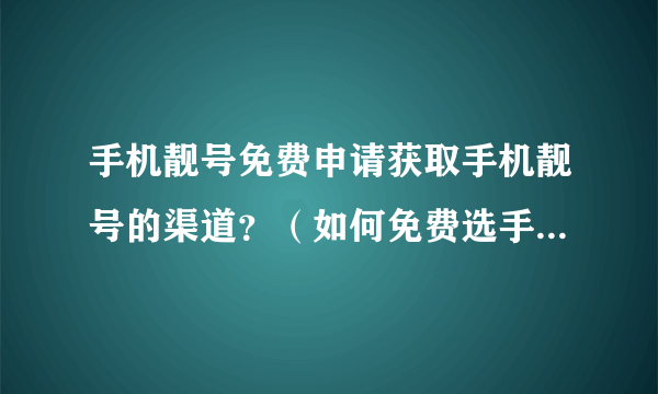 手机靓号免费申请获取手机靓号的渠道？（如何免费选手机靓号）