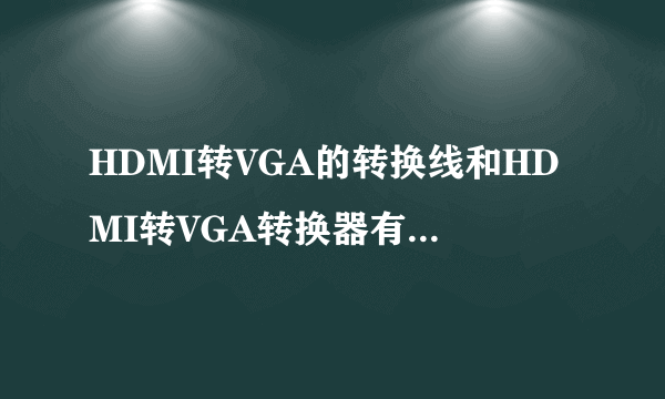 HDMI转VGA的转换线和HDMI转VGA转换器有什么不同？