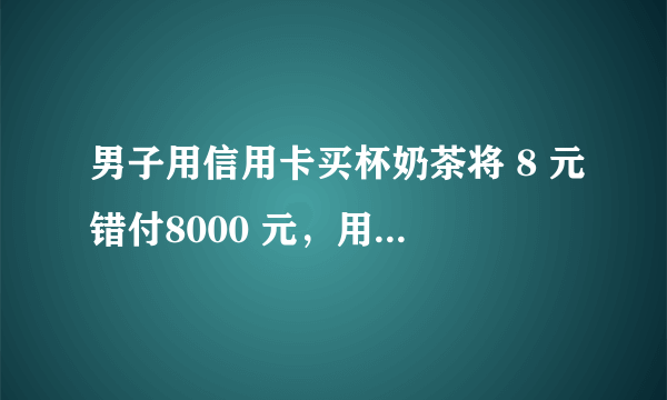 男子用信用卡买杯奶茶将 8 元错付8000 元，用信用卡套现的法律后果