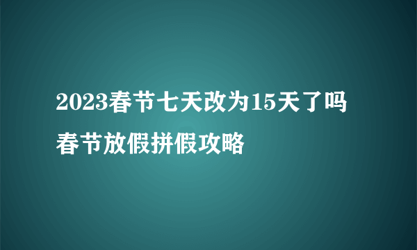 2023春节七天改为15天了吗 春节放假拼假攻略