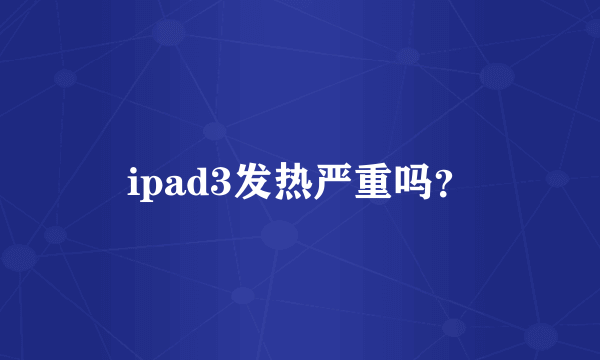 ipad3发热严重吗？