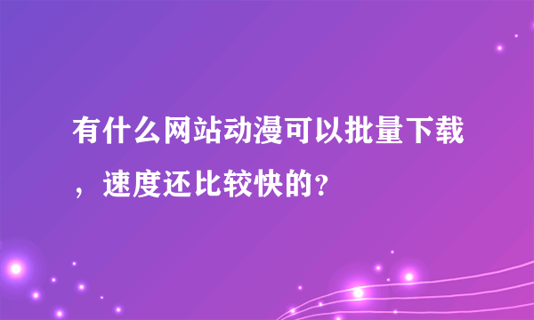 有什么网站动漫可以批量下载，速度还比较快的？