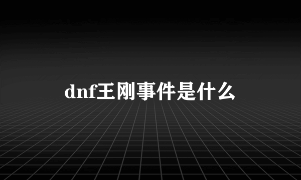 dnf王刚事件是什么