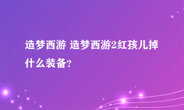 造梦西游 造梦西游2红孩儿掉什么装备？