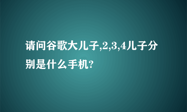 请问谷歌大儿子,2,3,4儿子分别是什么手机?