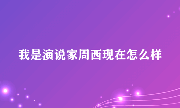 我是演说家周西现在怎么样