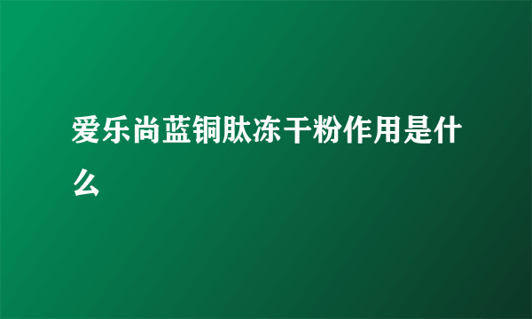 爱乐尚蓝铜肽冻干粉作用是什么