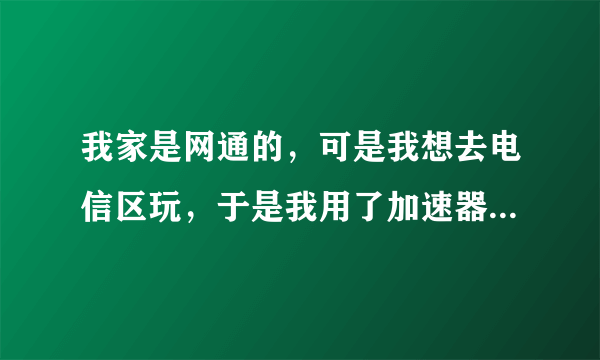 我家是网通的，可是我想去电信区玩，于是我用了加速器，那加速节点是用网通的还是电信的呢？