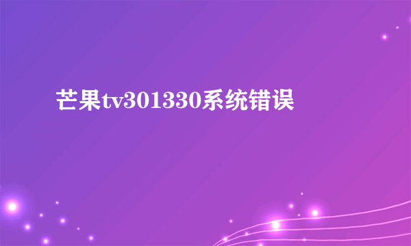 芒果tv301330系统错误