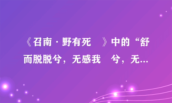 《召南·野有死麕》中的“舒而脱脱兮，无感我帨兮，无使尨也吠”怎么理解？