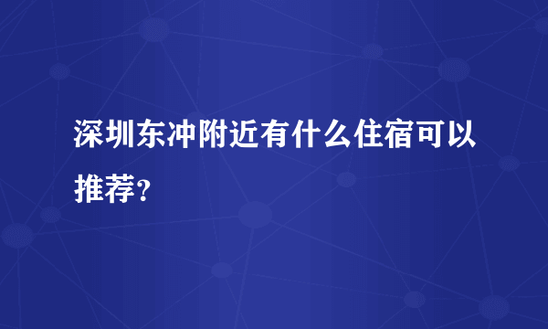 深圳东冲附近有什么住宿可以推荐？