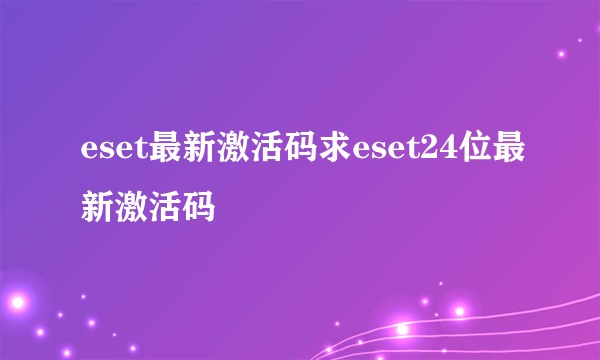 eset最新激活码求eset24位最新激活码