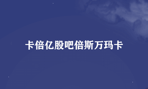 卡倍亿股吧倍斯万玛卡