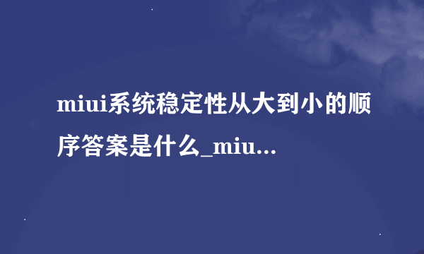 miui系统稳定性从大到小的顺序答案是什么_miui系统稳定性从大到小的顺序标准答案