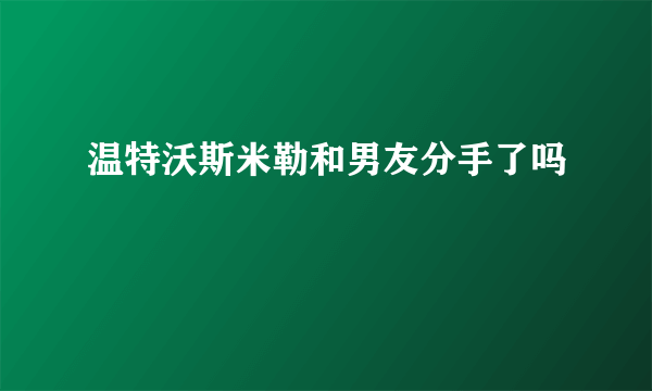 温特沃斯米勒和男友分手了吗
