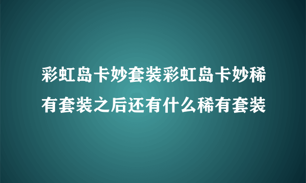 彩虹岛卡妙套装彩虹岛卡妙稀有套装之后还有什么稀有套装