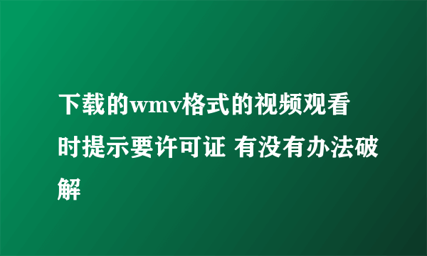 下载的wmv格式的视频观看时提示要许可证 有没有办法破解