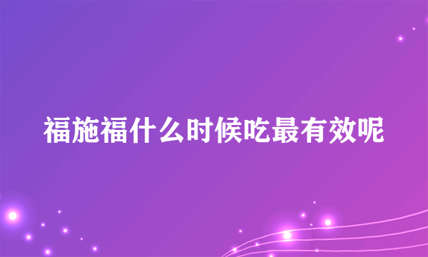 福施福什么时候吃最有效呢