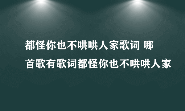 都怪你也不哄哄人家歌词 哪首歌有歌词都怪你也不哄哄人家