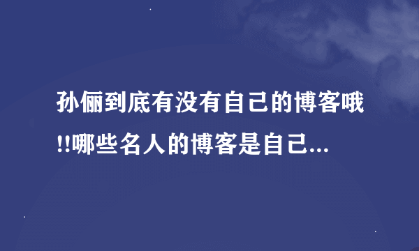 孙俪到底有没有自己的博客哦!!哪些名人的博客是自己写的???