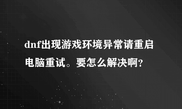 dnf出现游戏环境异常请重启电脑重试。要怎么解决啊？