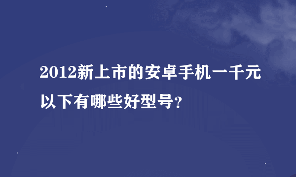 2012新上市的安卓手机一千元以下有哪些好型号？