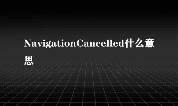 NavigationCancelled什么意思