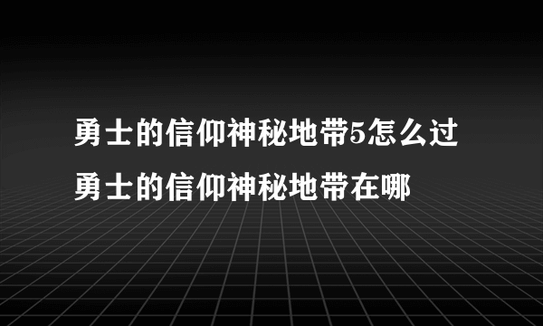 勇士的信仰神秘地带5怎么过勇士的信仰神秘地带在哪
