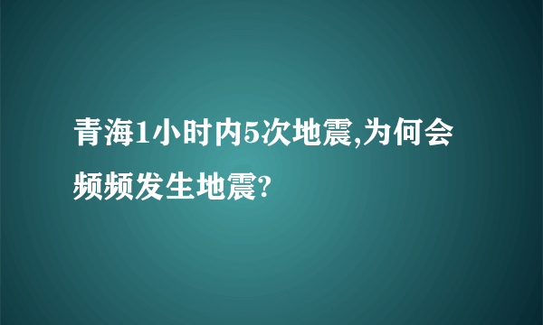 青海1小时内5次地震,为何会频频发生地震?