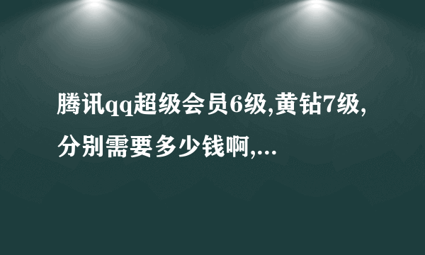 腾讯qq超级会员6级,黄钻7级,分别需要多少钱啊,按正常成长