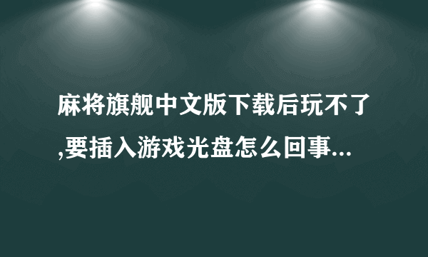 麻将旗舰中文版下载后玩不了,要插入游戏光盘怎么回事啊?有办法解决吗?
