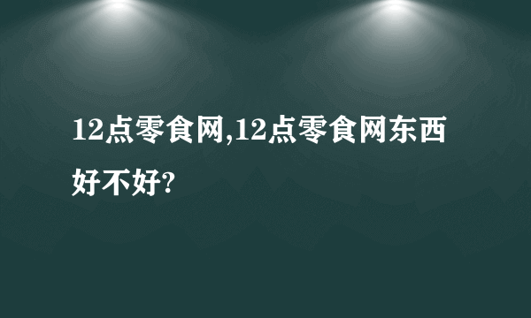 12点零食网,12点零食网东西好不好?