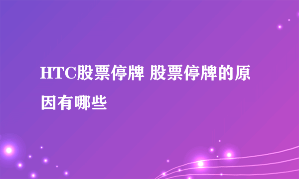 HTC股票停牌 股票停牌的原因有哪些