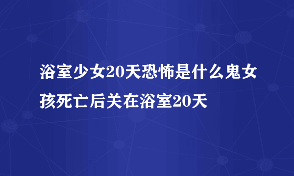浴室少女20天恐怖是什么鬼女孩死亡后关在浴室20天