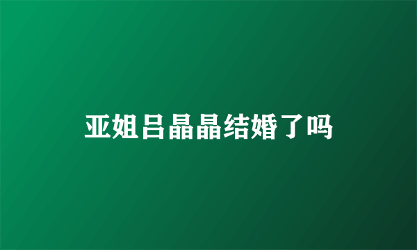 亚姐吕晶晶结婚了吗