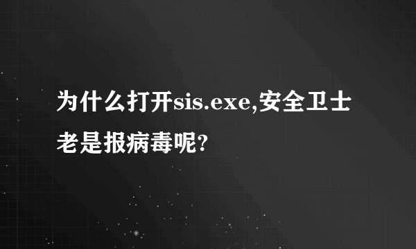 为什么打开sis.exe,安全卫士老是报病毒呢?