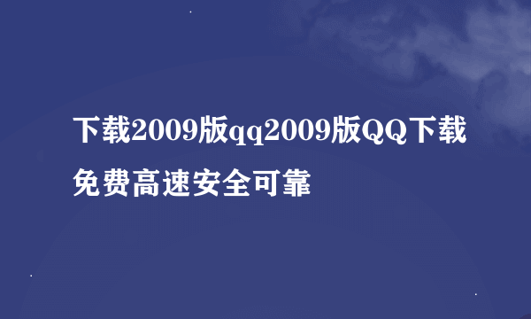 下载2009版qq2009版QQ下载免费高速安全可靠