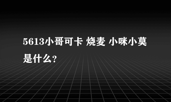 5613小哥可卡 烧麦 小咪小莫 是什么？