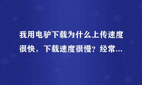 我用电驴下载为什么上传速度很快，下载速度很慢？经常是上传46k/?