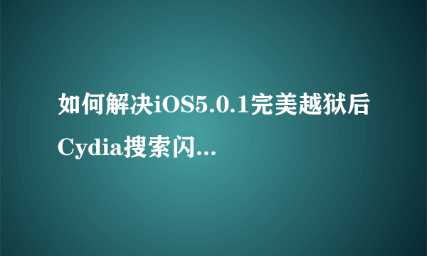 如何解决iOS5.0.1完美越狱后Cydia搜索闪退的问题？