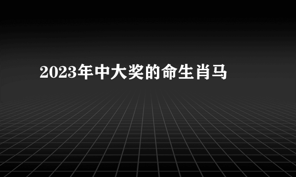 2023年中大奖的命生肖马