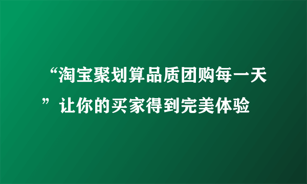 “淘宝聚划算品质团购每一天”让你的买家得到完美体验