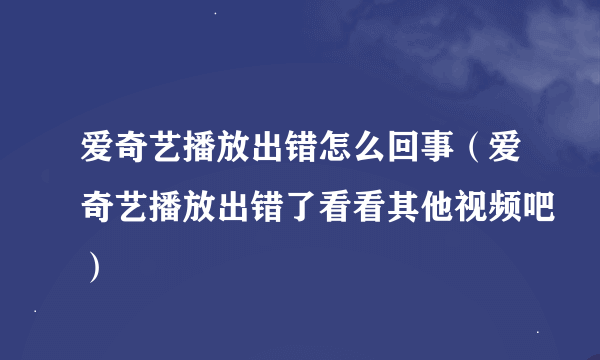 爱奇艺播放出错怎么回事（爱奇艺播放出错了看看其他视频吧）