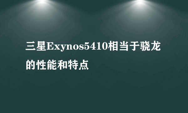 三星Exynos5410相当于骁龙的性能和特点