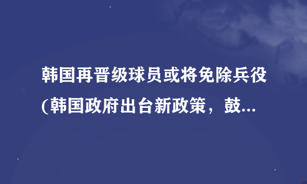 韩国再晋级球员或将免除兵役(韩国政府出台新政策，鼓励国家足球事业发展)