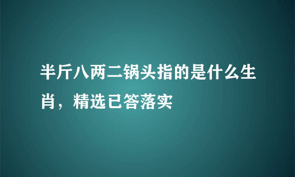 半斤八两二锅头指的是什么生肖，精选已答落实